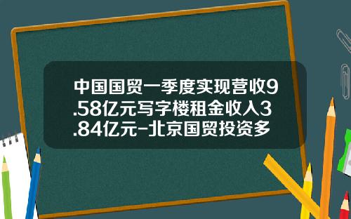 中国国贸一季度实现营收9.58亿元写字楼租金收入3.84亿元-北京国贸投资多少亿