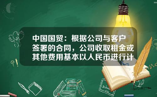中国国贸：根据公司与客户签署的合同，公司收取租金或其他费用基本以人民币进行计价和结算-中国国际贸易中心股份有限公司财务分析