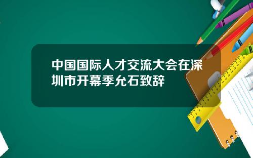 中国国际人才交流大会在深圳市开幕季允石致辞