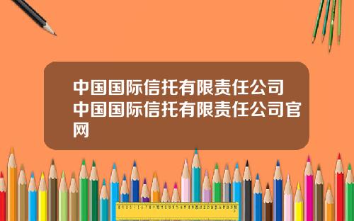 中国国际信托有限责任公司中国国际信托有限责任公司官网