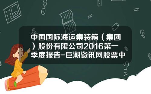 中国国际海运集装箱（集团）股份有限公司2016第一季度报告-巨潮资讯网股票中远海发