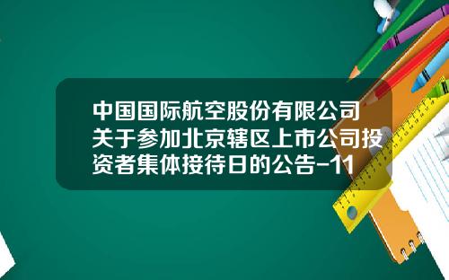 中国国际航空股份有限公司关于参加北京辖区上市公司投资者集体接待日的公告-112中国航空货运公司代码