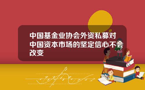 中国基金业协会外资私募对中国资本市场的坚定信心不会改变