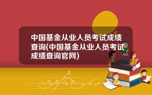 中国基金从业人员考试成绩查询(中国基金从业人员考试成绩查询官网)