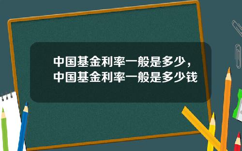 中国基金利率一般是多少，中国基金利率一般是多少钱