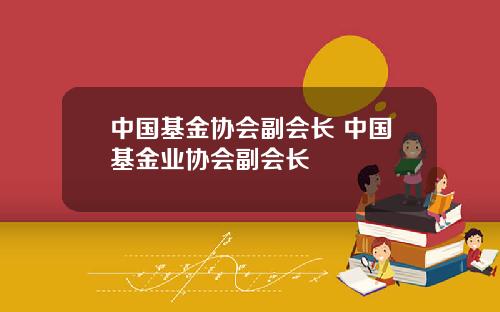 中国基金协会副会长 中国基金业协会副会长