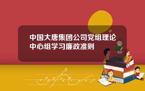 中国大唐集团公司党组理论中心组学习廉政准则