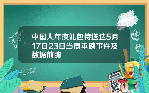中国大年夜礼包待送达5月17日23日当周重磅事件及数据前瞻