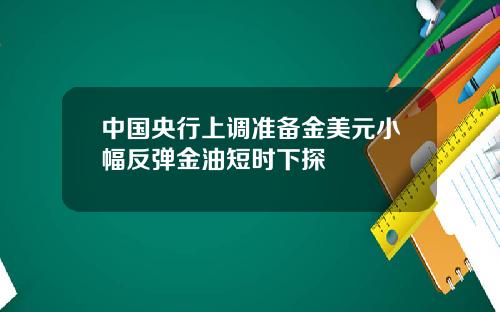 中国央行上调准备金美元小幅反弹金油短时下探