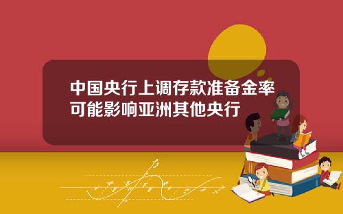 中国央行上调存款准备金率可能影响亚洲其他央行