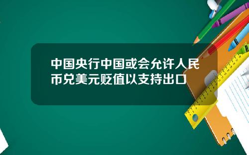 中国央行中国或会允许人民币兑美元贬值以支持出口