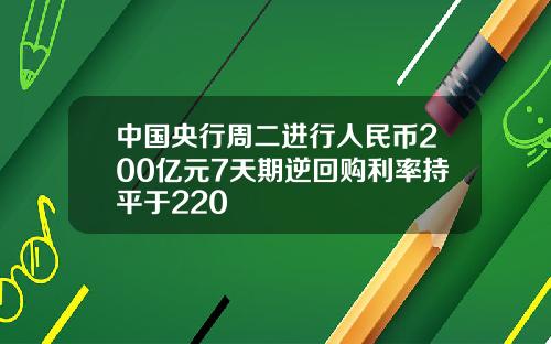 中国央行周二进行人民币200亿元7天期逆回购利率持平于220