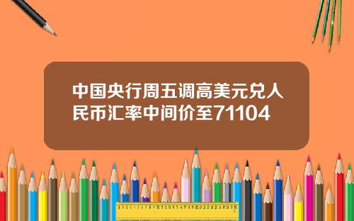 中国央行周五调高美元兑人民币汇率中间价至71104