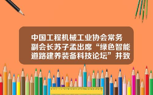 中国工程机械工业协会常务副会长苏子孟出席“绿色智能道路建养装备科技论坛”并致辞