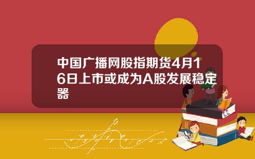 中国广播网股指期货4月16日上市或成为A股发展稳定器