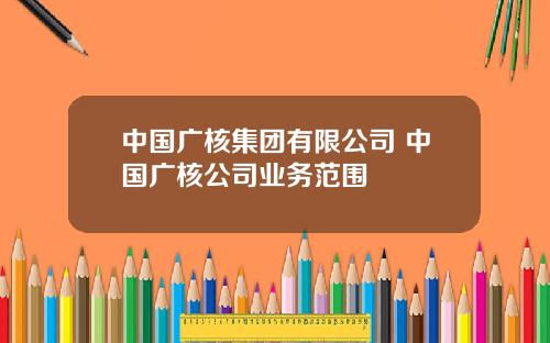 中国广核集团有限公司 中国广核公司业务范围