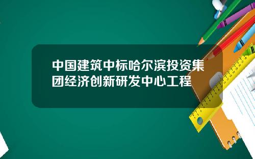 中国建筑中标哈尔滨投资集团经济创新研发中心工程