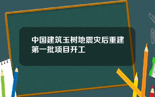 中国建筑玉树地震灾后重建第一批项目开工
