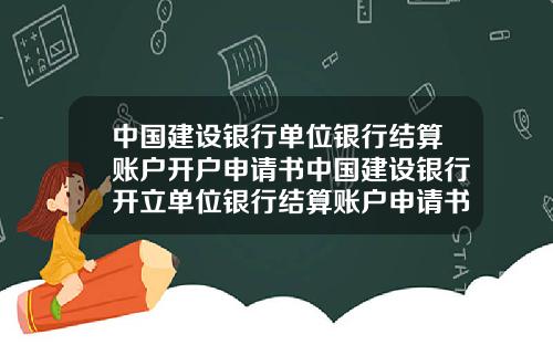 中国建设银行单位银行结算账户开户申请书中国建设银行开立单位银行结算账户申请书