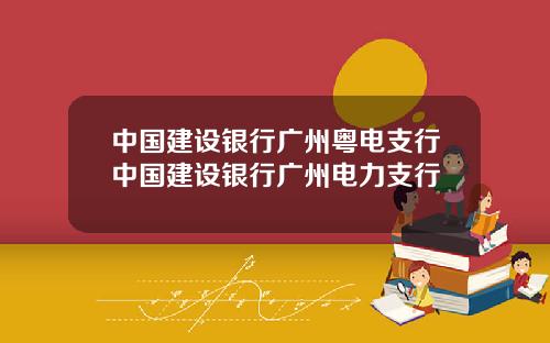 中国建设银行广州粤电支行中国建设银行广州电力支行