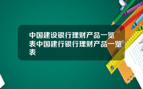中国建设银行理财产品一览表中国建行银行理财产品一览表