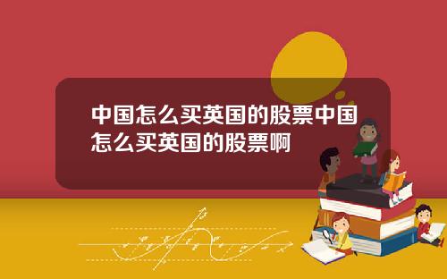 中国怎么买英国的股票中国怎么买英国的股票啊
