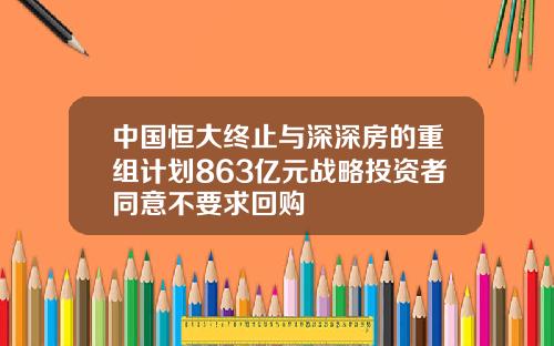 中国恒大终止与深深房的重组计划863亿元战略投资者同意不要求回购