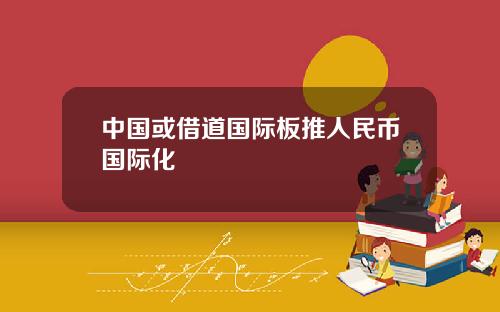 中国或借道国际板推人民币国际化