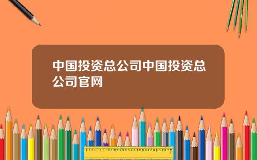 中国投资总公司中国投资总公司官网
