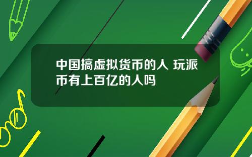 中国搞虚拟货币的人 玩派币有上百亿的人吗