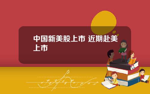 中国新美股上市 近期赴美上市