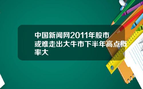 中国新闻网2011年股市或难走出大牛市下半年高点概率大