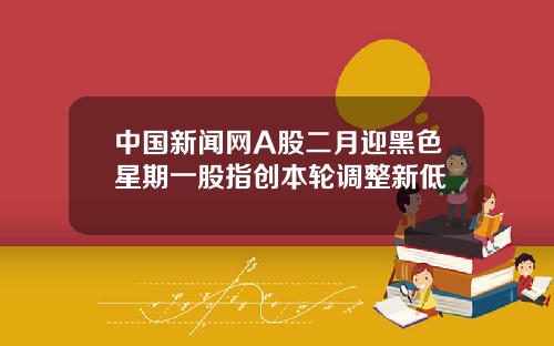 中国新闻网A股二月迎黑色星期一股指创本轮调整新低