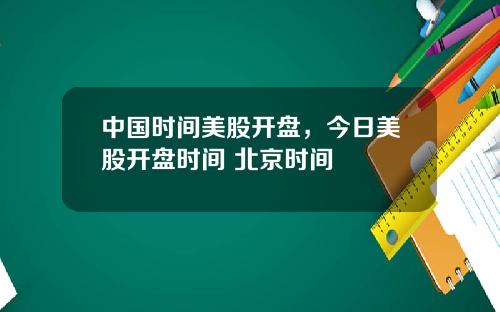中国时间美股开盘，今日美股开盘时间 北京时间