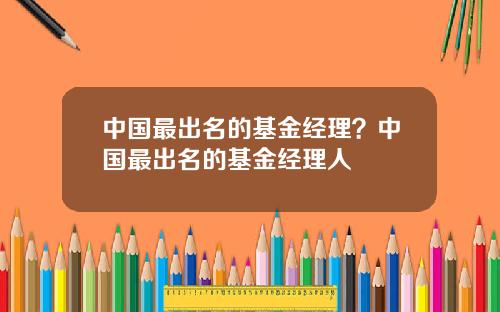 中国最出名的基金经理？中国最出名的基金经理人