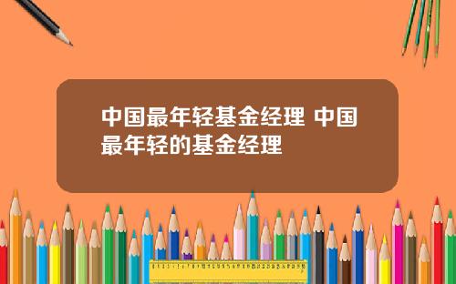 中国最年轻基金经理 中国最年轻的基金经理