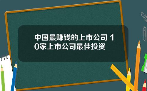 中国最赚钱的上市公司 10家上市公司最佳投资