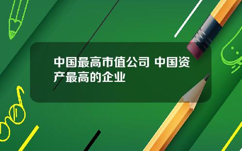 中国最高市值公司 中国资产最高的企业