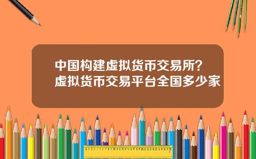 中国构建虚拟货币交易所？虚拟货币交易平台全国多少家