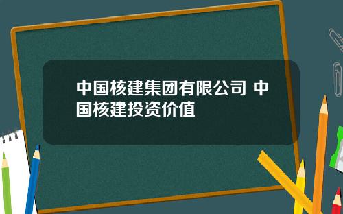 中国核建集团有限公司 中国核建投资价值
