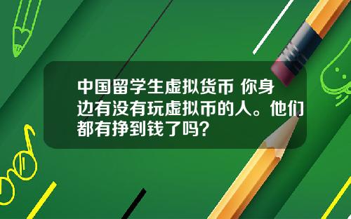 中国留学生虚拟货币 你身边有没有玩虚拟币的人。他们都有挣到钱了吗？