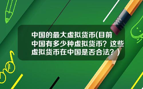 中国的最大虚拟货币(目前中国有多少种虚拟货币？这些虚拟货币在中国是否合法？)