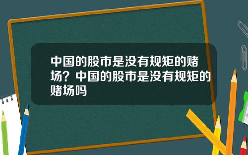 中国的股市是没有规矩的赌场？中国的股市是没有规矩的赌场吗