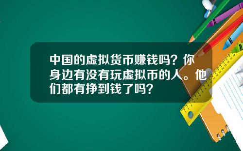 中国的虚拟货币赚钱吗？你身边有没有玩虚拟币的人。他们都有挣到钱了吗？