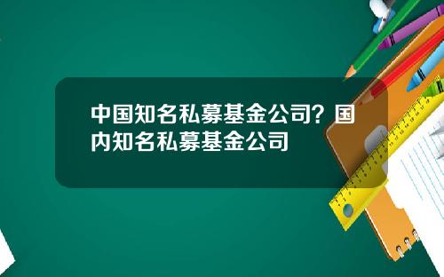 中国知名私募基金公司？国内知名私募基金公司