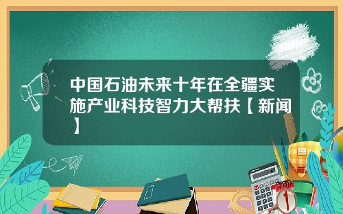 中国石油未来十年在全疆实施产业科技智力大帮扶【新闻】