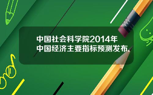 中国社会科学院2014年中国经济主要指标预测发布.