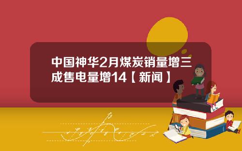 中国神华2月煤炭销量增三成售电量增14【新闻】