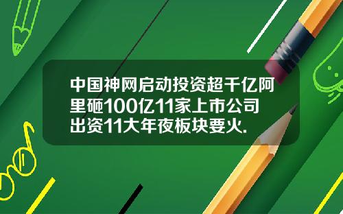 中国神网启动投资超千亿阿里砸100亿11家上市公司出资11大年夜板块要火.