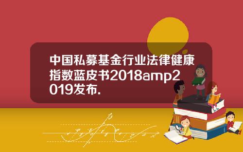 中国私募基金行业法律健康指数蓝皮书2018amp2019发布.